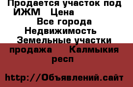 Продается участок под ИЖМ › Цена ­ 500 000 - Все города Недвижимость » Земельные участки продажа   . Калмыкия респ.